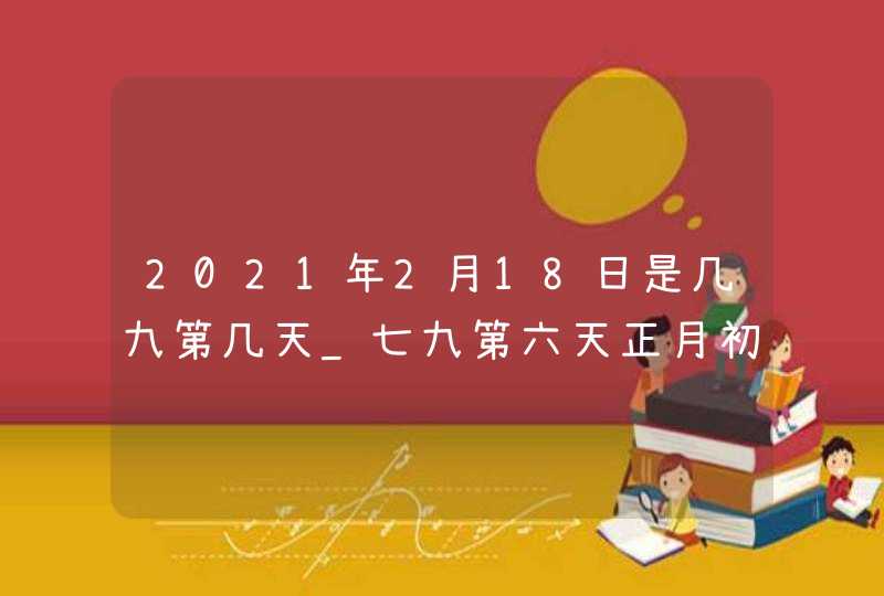 2021年2月18日是几九第几天_七九第六天正月初七,第1张