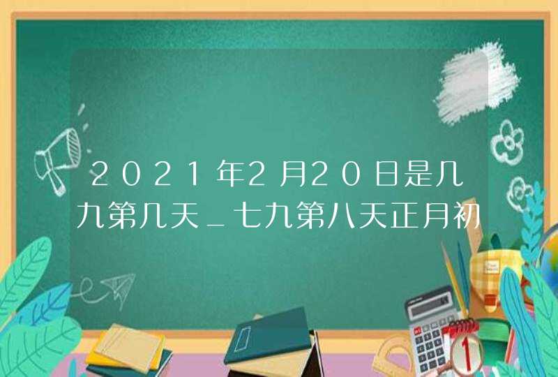 2021年2月20日是几九第几天_七九第八天正月初九,第1张