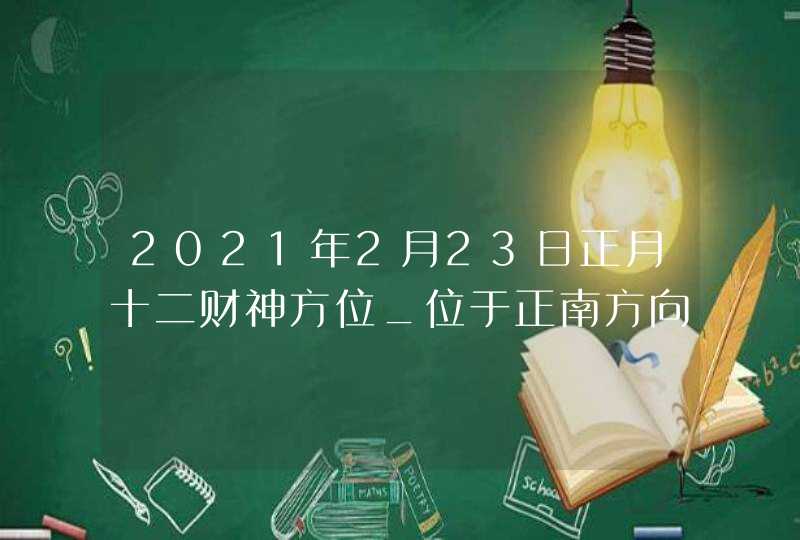 2021年2月23日正月十二财神方位_位于正南方向,第1张