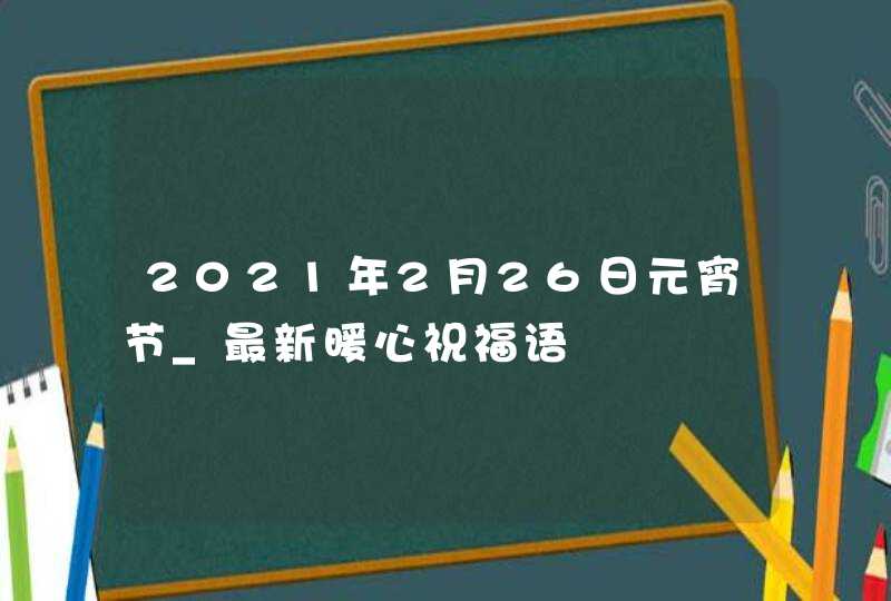 2021年2月26日元宵节_最新暖心祝福语,第1张