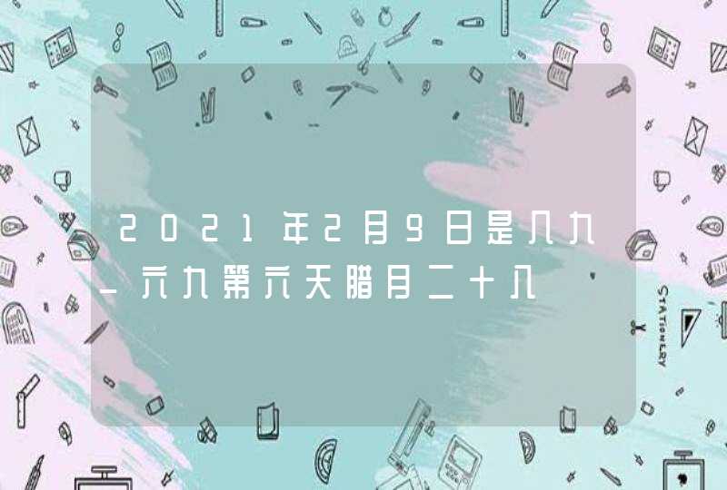 2021年2月9日是几九_六九第六天腊月二十八,第1张