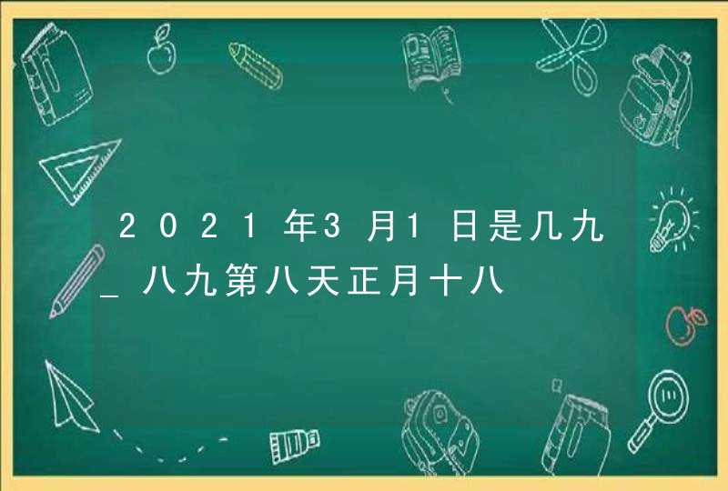 2021年3月1日是几九_八九第八天正月十八,第1张