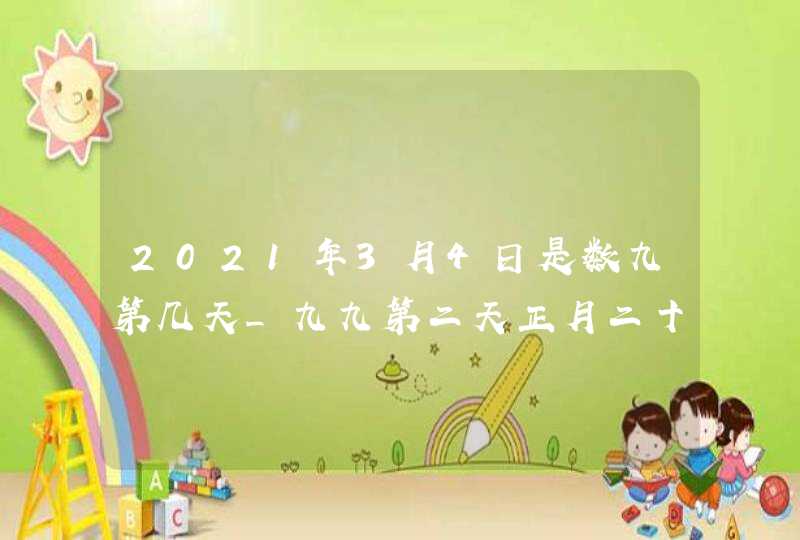 2021年3月4日是数九第几天_九九第二天正月二十一,第1张