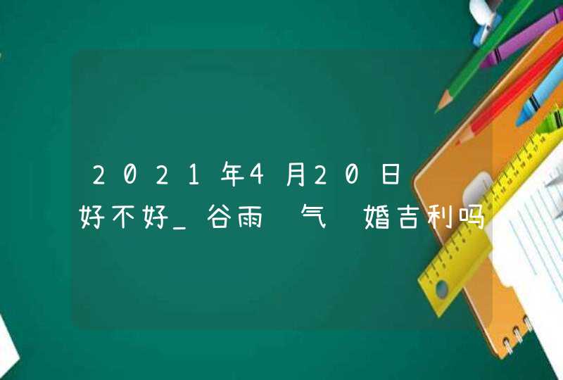 2021年4月20日领证好不好_谷雨节气结婚吉利吗,第1张