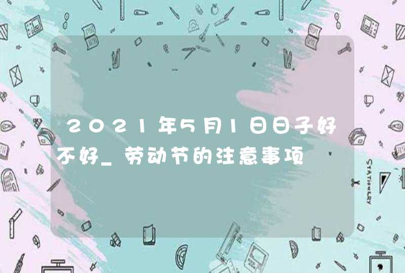 2021年5月1日日子好不好_劳动节的注意事项,第1张