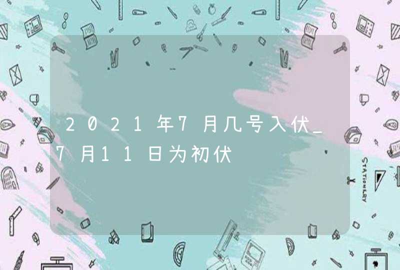 2021年7月几号入伏_7月11日为初伏,第1张