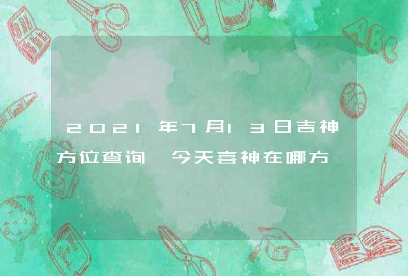 2021年7月13日吉神方位查询,今天喜神在哪方,第1张