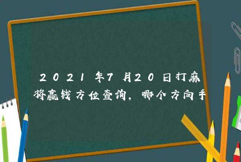 2021年7月20日打麻将赢钱方位查询,哪个方向手气佳,第1张