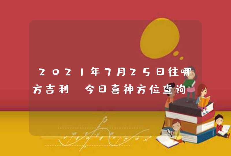 2021年7月25日往哪方吉利,今日喜神方位查询,第1张