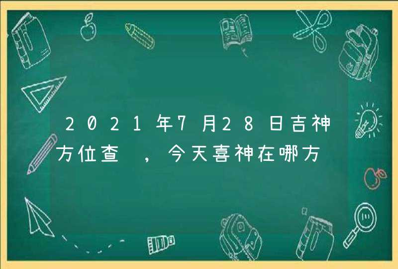 2021年7月28日吉神方位查询,今天喜神在哪方,第1张