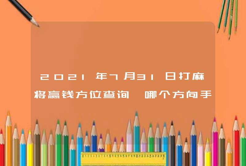 2021年7月31日打麻将赢钱方位查询,哪个方向手气佳,第1张