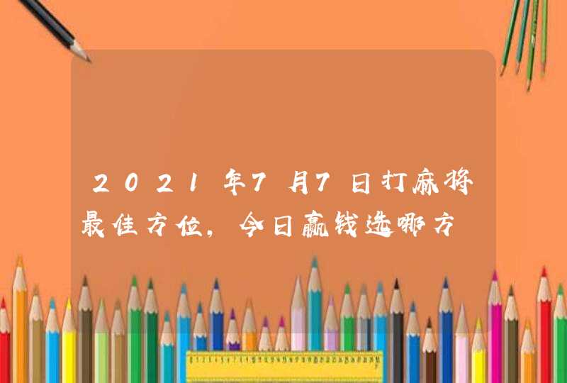 2021年7月7日打麻将最佳方位,今日赢钱选哪方,第1张