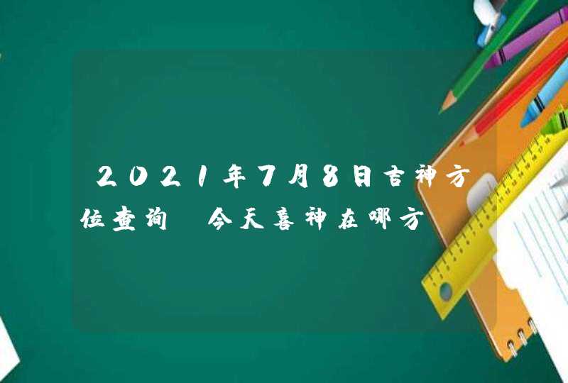 2021年7月8日吉神方位查询,今天喜神在哪方,第1张