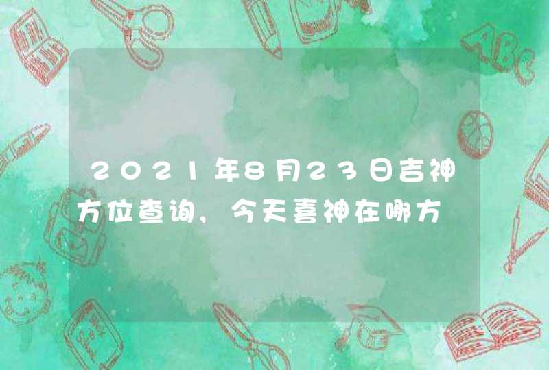 2021年8月23日吉神方位查询,今天喜神在哪方,第1张