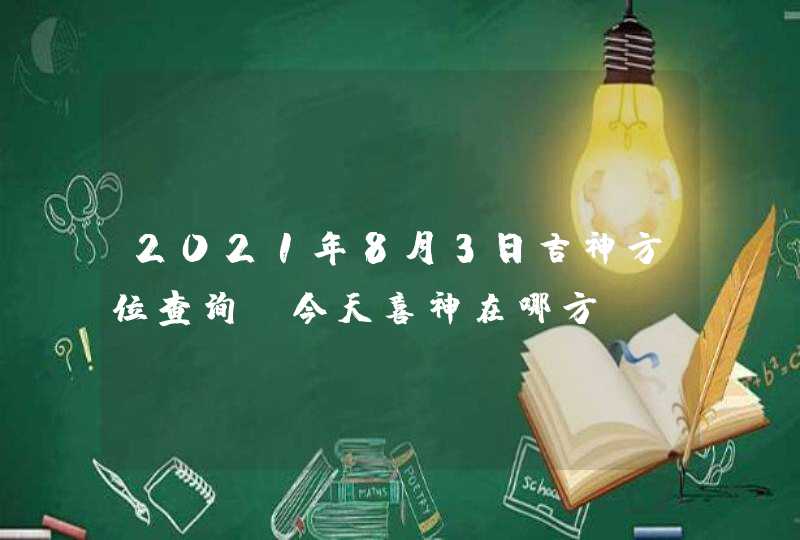 2021年8月3日吉神方位查询,今天喜神在哪方,第1张