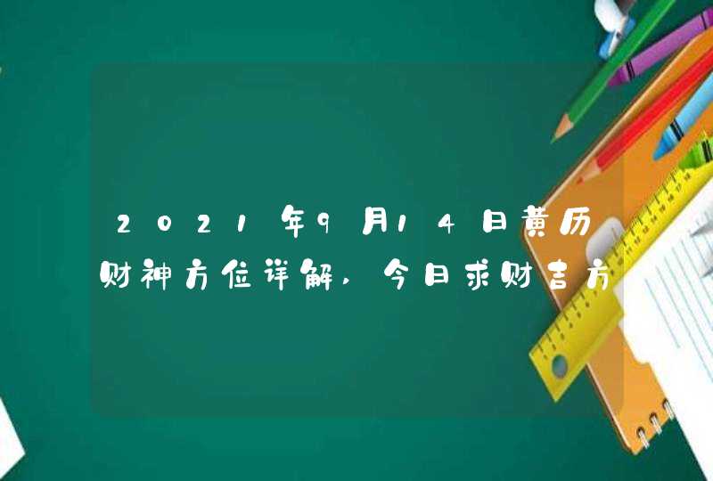 2021年9月14日黄历财神方位详解,今日求财吉方查询,第1张