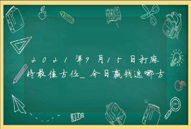 2021年9月15日打麻将最佳方位_今日赢钱选哪方旺,第1张