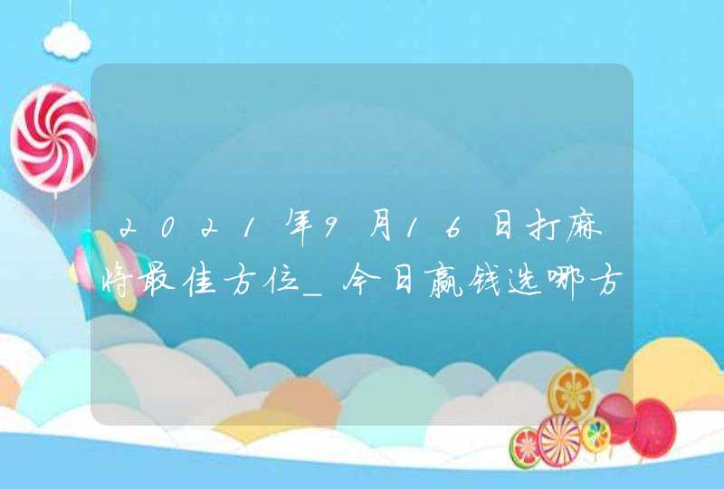 2021年9月16日打麻将最佳方位_今日赢钱选哪方旺财,第1张