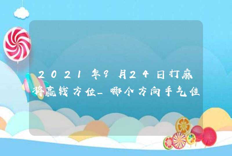 2021年9月24日打麻将赢钱方位_哪个方向手气佳,第1张