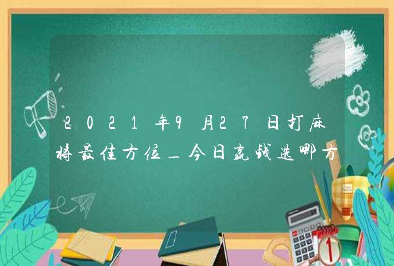 2021年9月27日打麻将最佳方位_今日赢钱选哪方,第1张