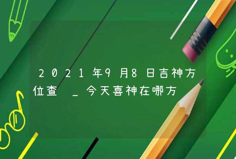 2021年9月8日吉神方位查询_今天喜神在哪方,第1张