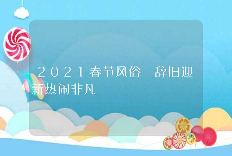 2021春节风俗_辞旧迎新热闹非凡,第1张