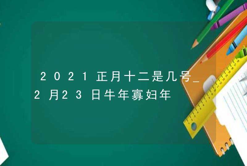 2021正月十二是几号_2月23日牛年寡妇年,第1张