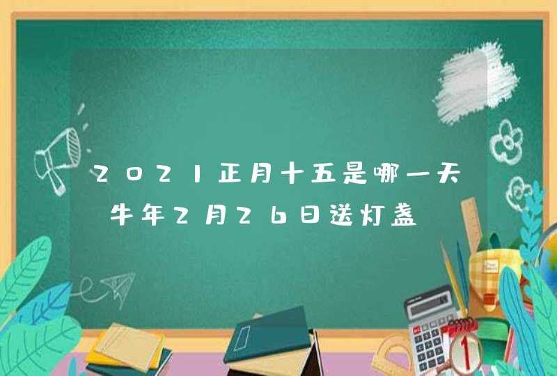 2021正月十五是哪一天_牛年2月26日送灯盏,第1张