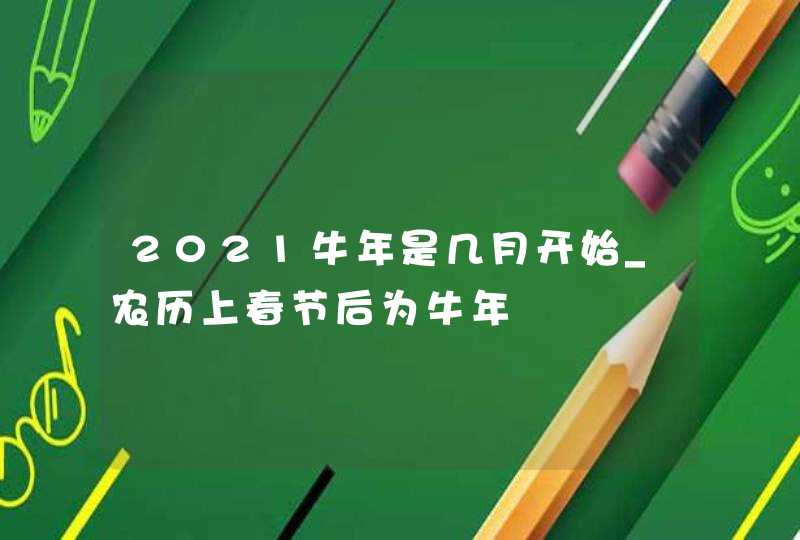 2021牛年是几月开始_农历上春节后为牛年,第1张