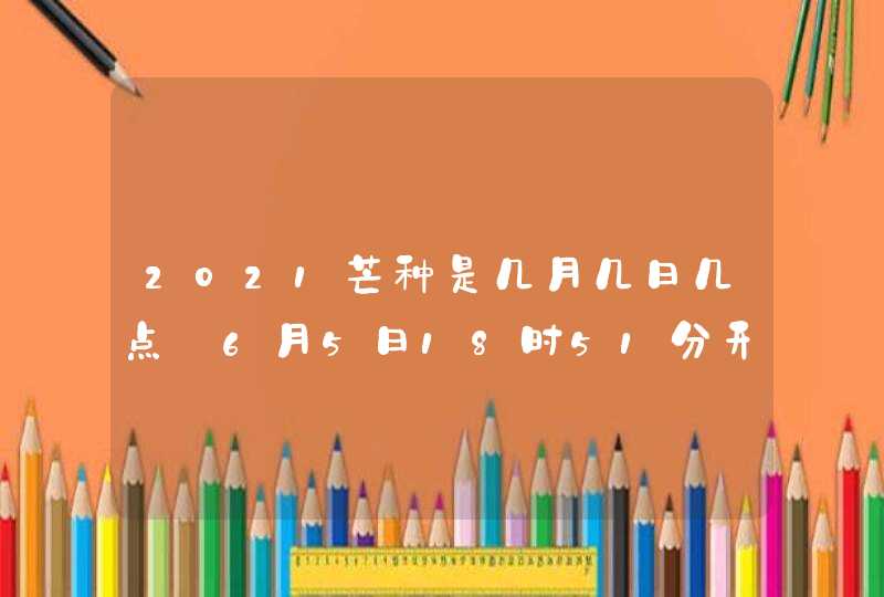 2021芒种是几月几日几点_6月5日18时51分开始,第1张