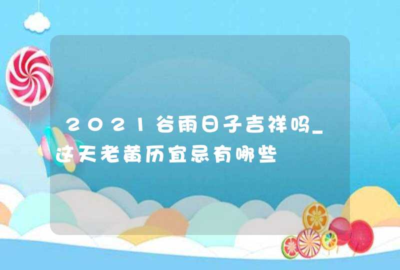 2021谷雨日子吉祥吗_这天老黄历宜忌有哪些,第1张