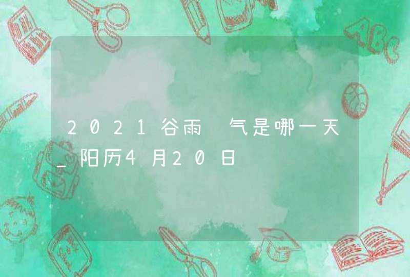 2021谷雨节气是哪一天_阳历4月20日,第1张