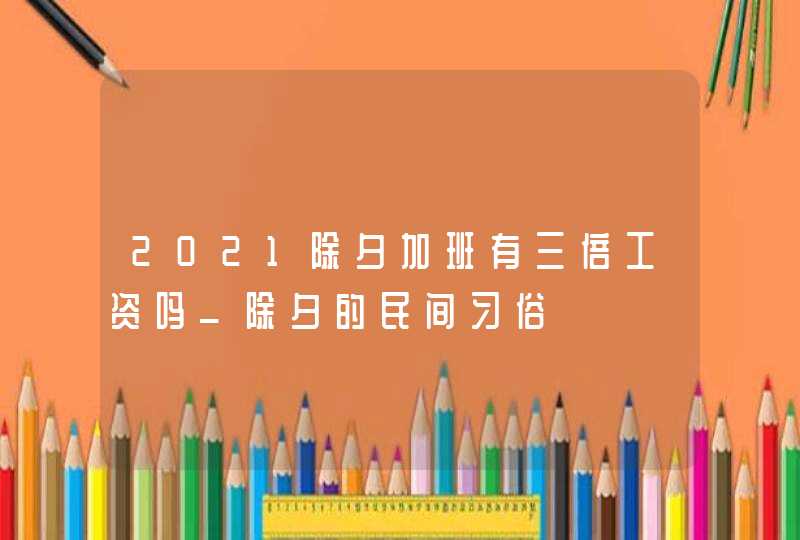 2021除夕加班有三倍工资吗_除夕的民间习俗,第1张