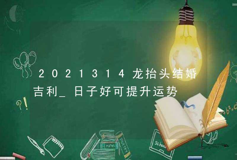 2021314龙抬头结婚吉利_日子好可提升运势,第1张