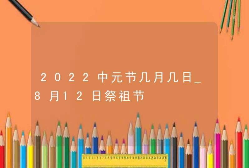 2022中元节几月几日_8月12日祭祖节,第1张