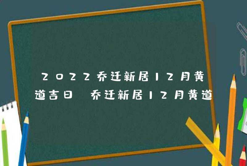 2022乔迁新居12月黄道吉日_乔迁新居12月黄道吉日查询,第1张