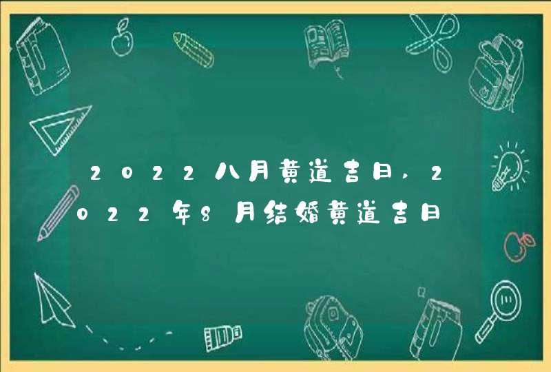 2022八月黄道吉日,2022年8月结婚黄道吉日_八月老黄历嫁娶好日子,第1张