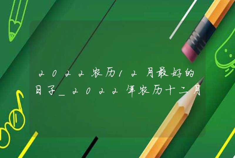 2022农历12月最好的日子_2022年农历十二月黄道吉日,第1张