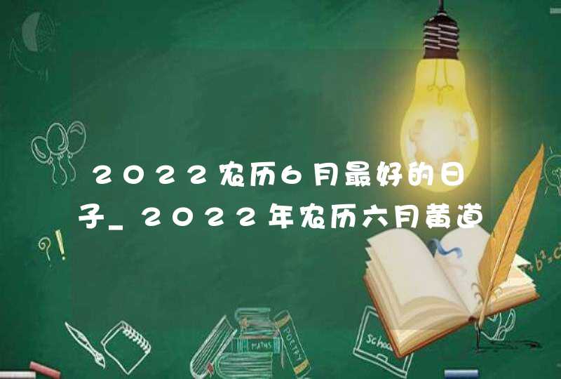 2022农历6月最好的日子_2022年农历六月黄道吉日,第1张