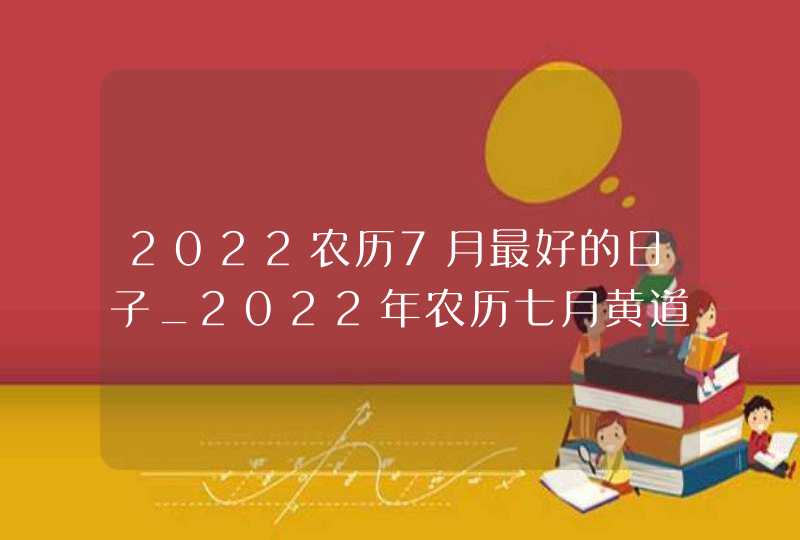 2022农历7月最好的日子_2022年农历七月黄道吉日,第1张