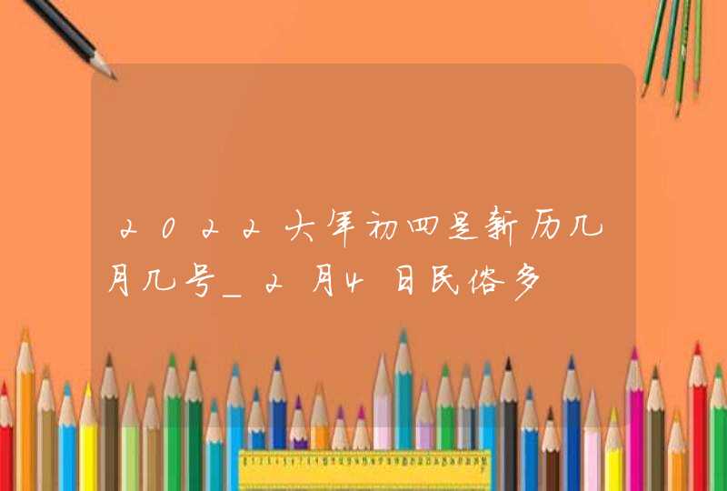 2022大年初四是新历几月几号_2月4日民俗多,第1张