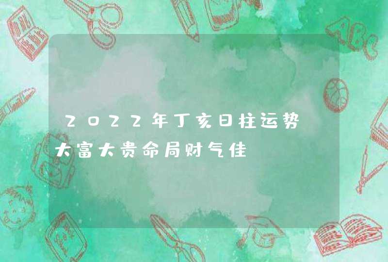 2022年丁亥日柱运势，大富大贵命局财气佳,第1张