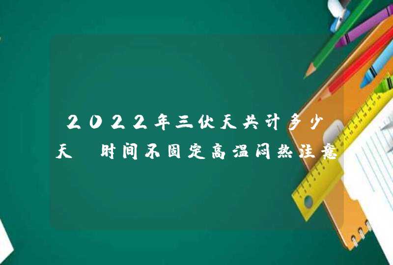 2022年三伏天共计多少天_时间不固定高温闷热注意科学养生,第1张