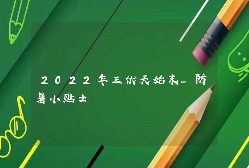 2022年三伏天始末_防暑小贴士,第1张