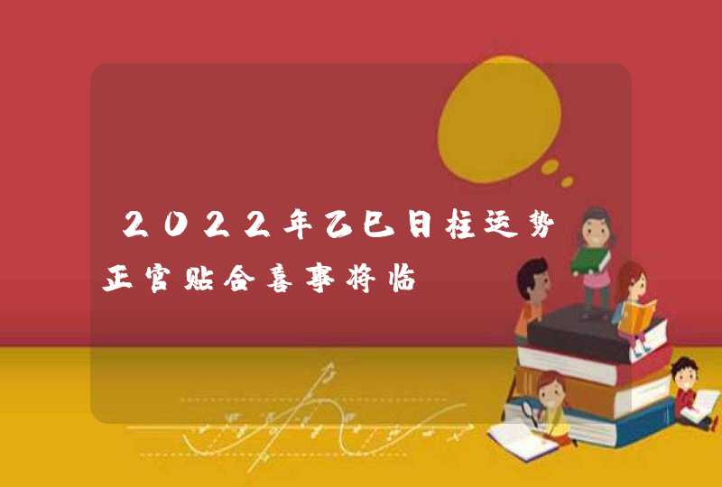 2022年乙巳日柱运势，正官贴合喜事将临,第1张