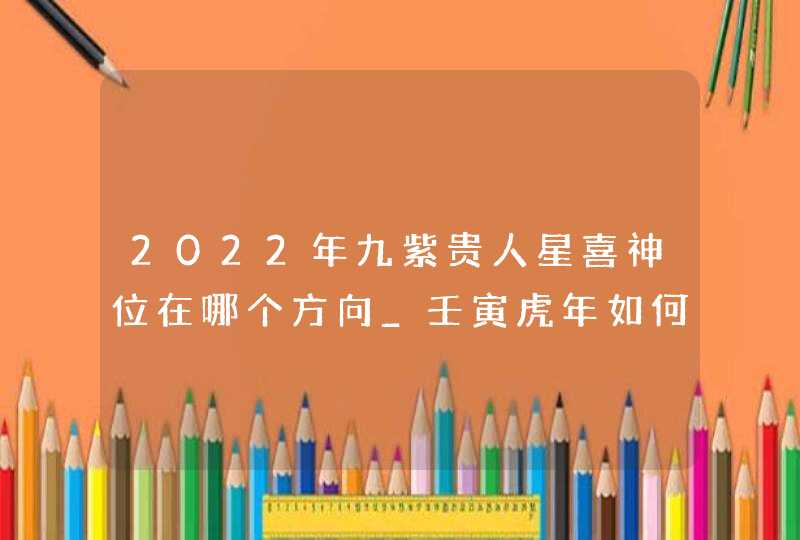 2022年九紫贵人星喜神位在哪个方向_壬寅虎年如何旺姻缘、感情,第1张