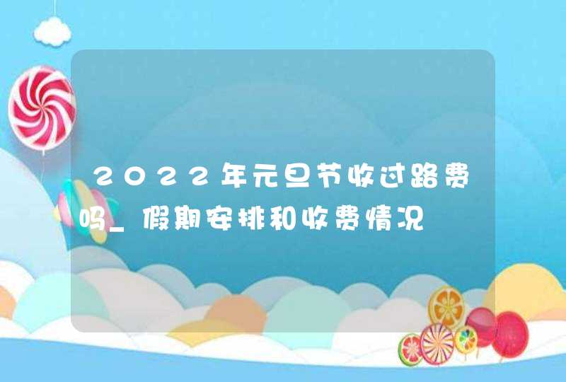 2022年元旦节收过路费吗_假期安排和收费情况,第1张