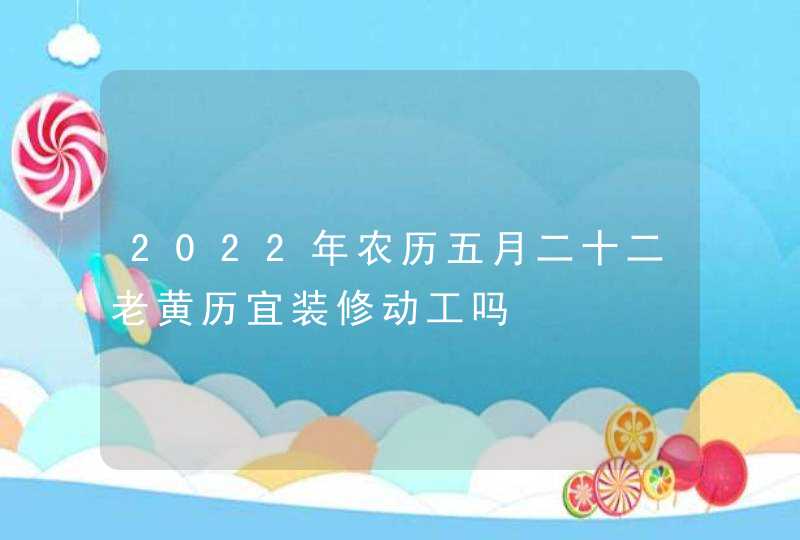 2022年农历五月二十二老黄历宜装修动工吗,第1张