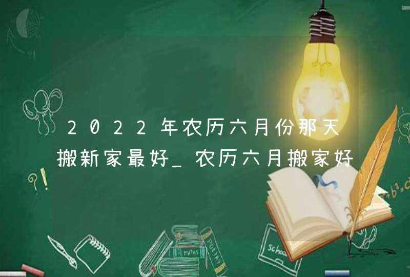 2022年农历六月份那天搬新家最好_农历六月搬家好不好,第1张