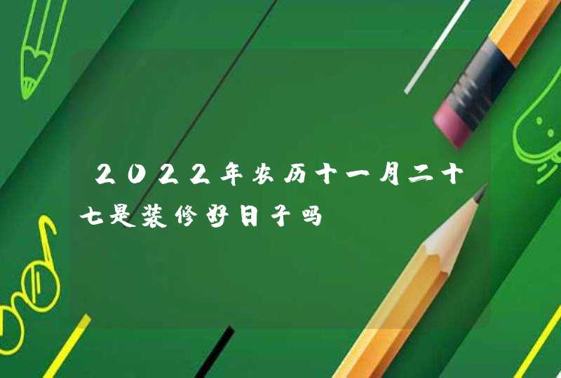 2022年农历十一月二十七是装修好日子吗,第1张